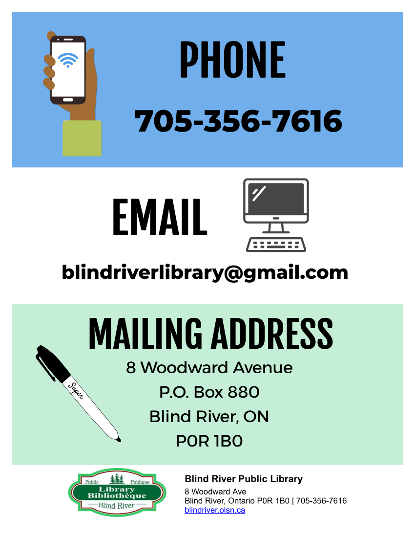 Phone number 705-356-7616
Email: blindriverlibrary@gmail.com
Mailing address: 8 Woodward Ave. P.O. Box 880, Blind River, ON. P0R 1B0