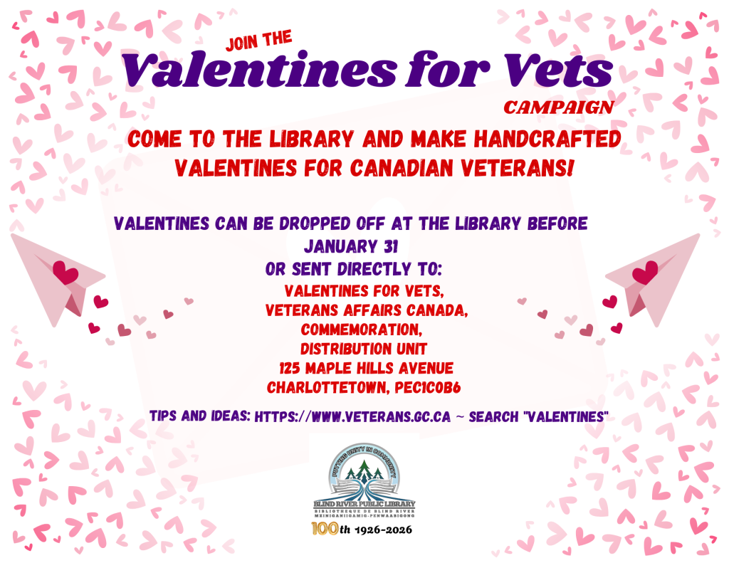 Join the Valentines for Vets
CAMPAIGN. Come to the library and Make handcrafted Valentines for Canadian Veterans! Valentines can be dropped off at the Library before January 31 or sent directly to: Valentines for Vets,
 Veterans Affairs Canada, Commemoration, 
Distribution Unit
 125 Maple Hills Avenue Charlottetown, PEC1C0B6
Valentines for Vets,
 Veterans Affairs Canada, Commemoration, 
Distribution Unit
 125 Maple Hills Avenue Charlottetown, PEC1C0B6
TIPS AND IDEAS: https://www.veterans.gc.ca ~ search "valentines"