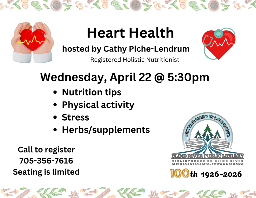 Heart Health hosted by Cathy Piche-Lendrum, Registered Holistic Nutritionist. Wednesday, April 22 @ 5:30pm. Nutrition tips, physical activity, stress, herbs/supplements. Call to register 705-356-7616. Seating is limited.