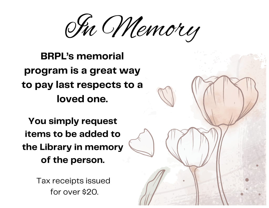 In Memory
BRPL’s memorial  program is a great way to pay last respects to a loved one.
You simply request items to be added to the Library in memory of the person.
Tax receipts issued for over $20.