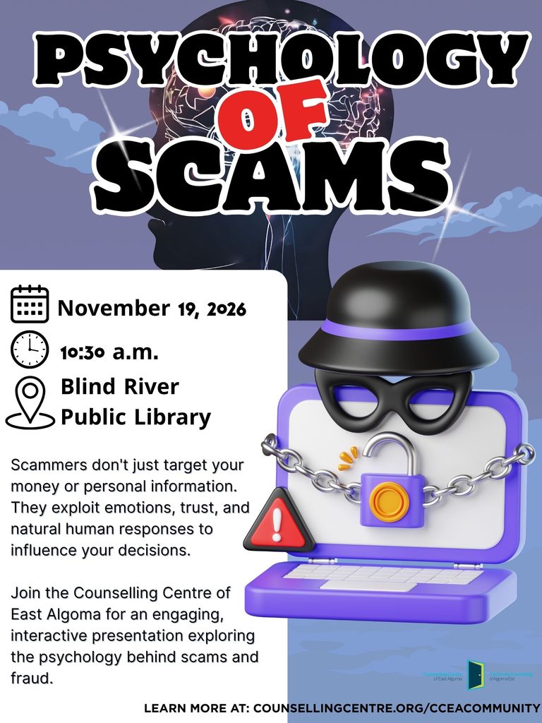 Psychology of Scams
November 19 at 10:30am
Scammers don't just target your money or personal information. They exploit emotions, trust, and natural human responses to influence your decisions.
Join the Counselling Centre of East Algoma for an engaging, interactive presentation exploring the psychology behind scams and fraud.